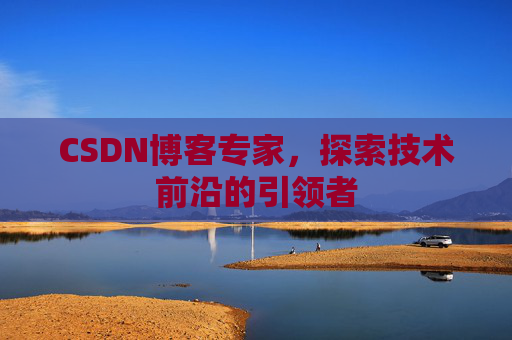 CSDN博客专家，探索技术前沿的引领者